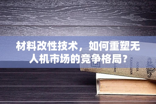 材料改性技术，如何重塑无人机市场的竞争格局？