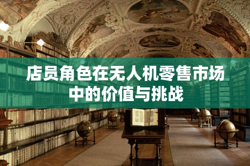 店员角色在无人机零售市场中的价值与挑战