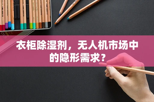 衣柜除湿剂，无人机市场中的隐形需求？