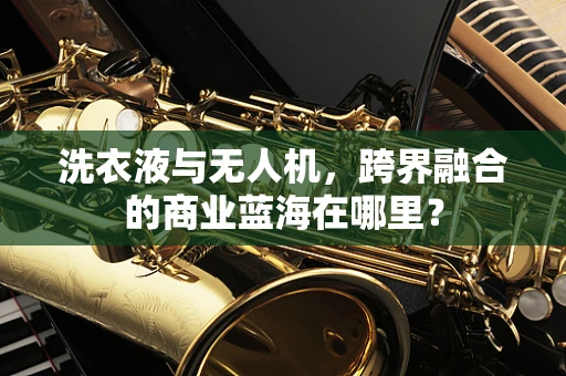 洗衣液与无人机，跨界融合的商业蓝海在哪里？