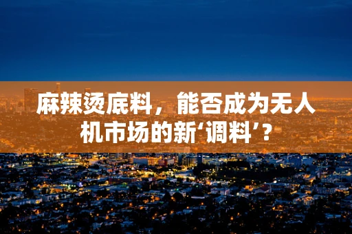 麻辣烫底料，能否成为无人机市场的新‘调料’？