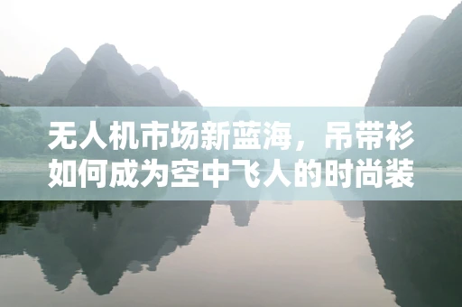 无人机市场新蓝海，吊带衫如何成为空中飞人的时尚装备？