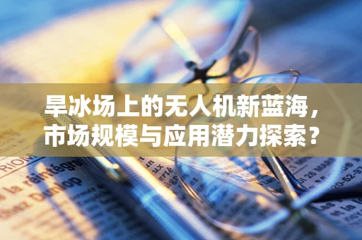 旱冰场上的无人机新蓝海，市场规模与应用潜力探索？