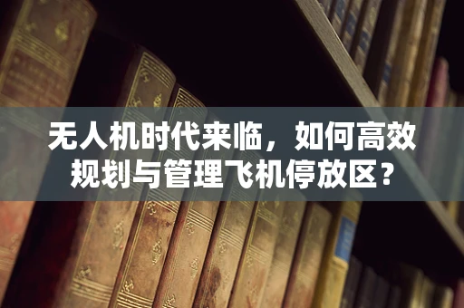无人机时代来临，如何高效规划与管理飞机停放区？