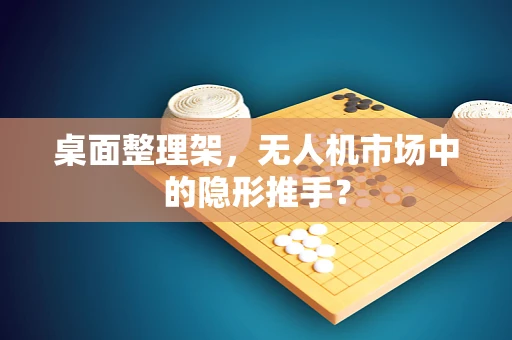 桌面整理架，无人机市场中的隐形推手？