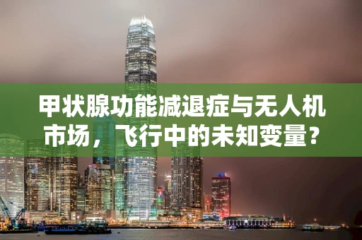 甲状腺功能减退症与无人机市场，飞行中的未知变量？