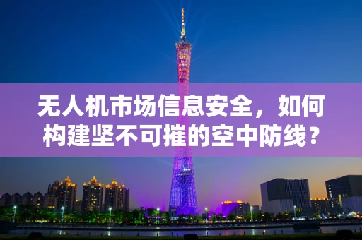 无人机市场信息安全，如何构建坚不可摧的空中防线？