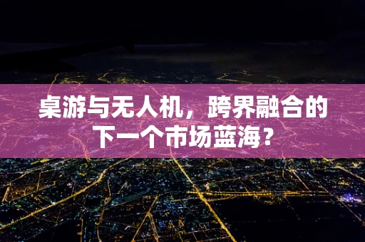 桌游与无人机，跨界融合的下一个市场蓝海？