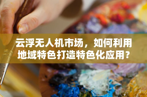 云浮无人机市场，如何利用地域特色打造特色化应用？