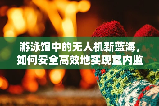 游泳馆中的无人机新蓝海，如何安全高效地实现室内监控？