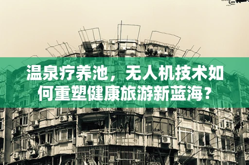 温泉疗养池，无人机技术如何重塑健康旅游新蓝海？