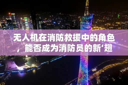 无人机在消防救援中的角色，能否成为消防员的新‘翅膀’？