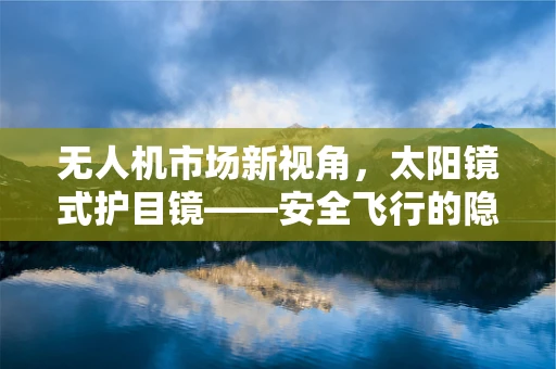 无人机市场新视角，太阳镜式护目镜——安全飞行的隐形守护者？