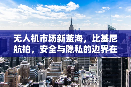 无人机市场新蓝海，比基尼航拍，安全与隐私的边界在哪里？