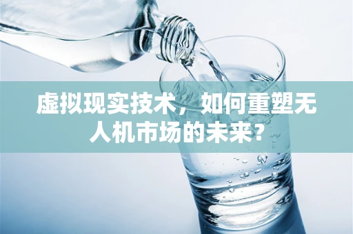 虚拟现实技术，如何重塑无人机市场的未来？