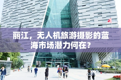 丽江，无人机旅游摄影的蓝海市场潜力何在？
