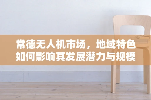 常德无人机市场，地域特色如何影响其发展潜力与规模？