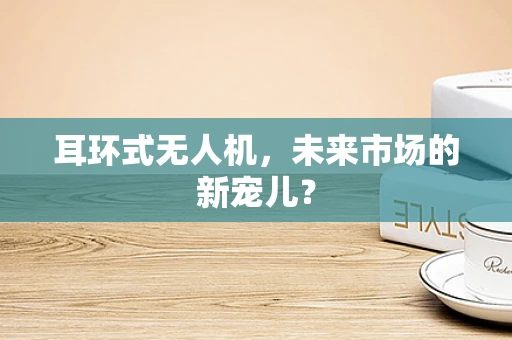 耳环式无人机，未来市场的新宠儿？