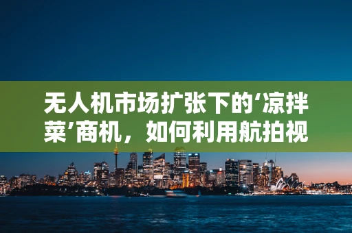 无人机市场扩张下的‘凉拌菜’商机，如何利用航拍视角为美食文化添彩？