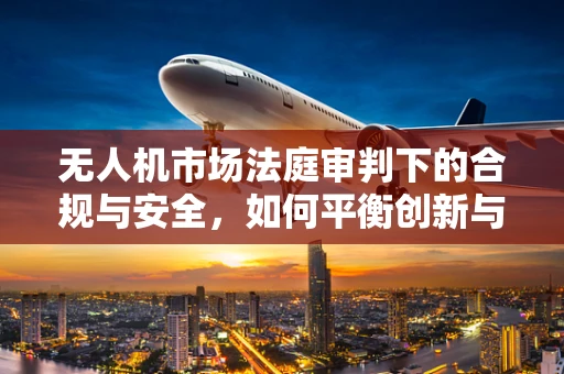 无人机市场法庭审判下的合规与安全，如何平衡创新与法律边界？