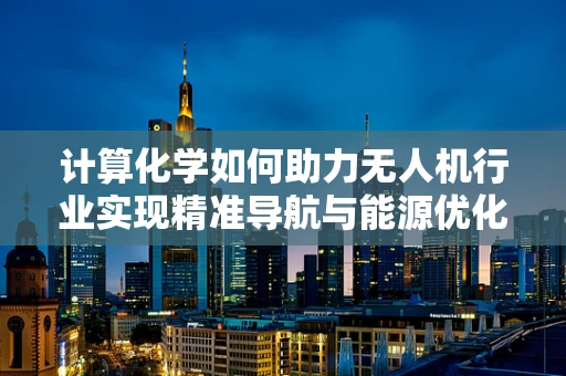 计算化学如何助力无人机行业实现精准导航与能源优化？