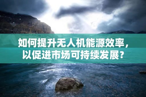 如何提升无人机能源效率，以促进市场可持续发展？