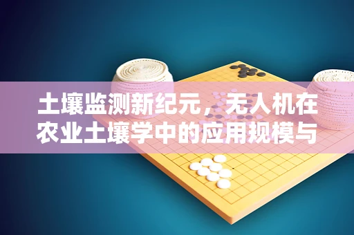 土壤监测新纪元，无人机在农业土壤学中的应用规模与潜力