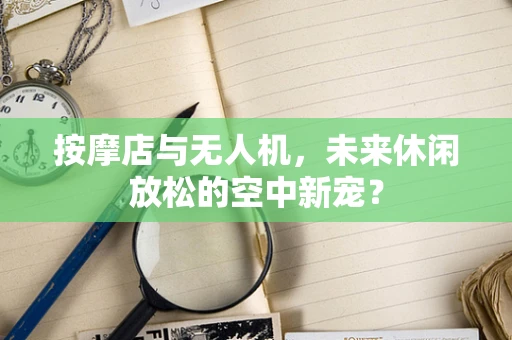 按摩店与无人机，未来休闲放松的空中新宠？
