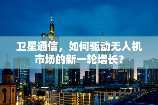 卫星通信，如何驱动无人机市场的新一轮增长？