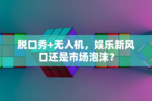 脱口秀+无人机，娱乐新风口还是市场泡沫？
