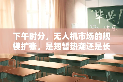 下午时分，无人机市场的规模扩张，是短暂热潮还是长期趋势？