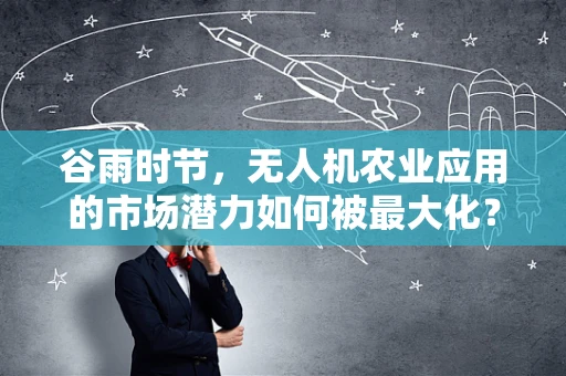 谷雨时节，无人机农业应用的市场潜力如何被最大化？