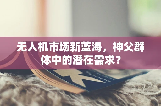 无人机市场新蓝海，神父群体中的潜在需求？