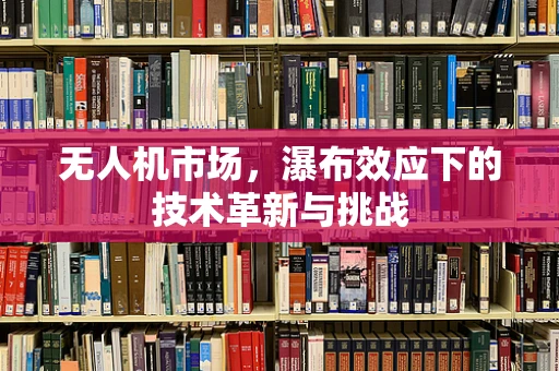 无人机市场，瀑布效应下的技术革新与挑战