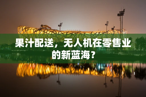果汁配送，无人机在零售业的新蓝海？