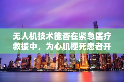 无人机技术能否在紧急医疗救援中，为心肌梗死患者开辟空中生命线？