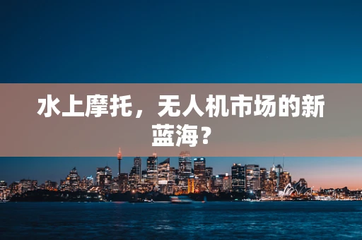 水上摩托，无人机市场的新蓝海？
