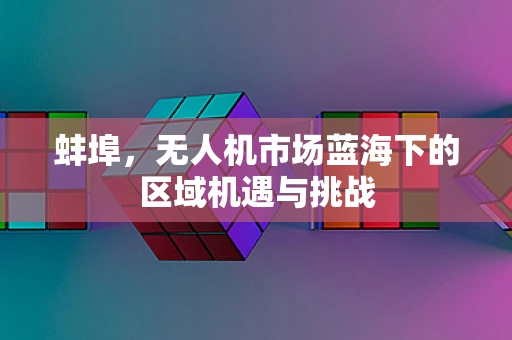 蚌埠，无人机市场蓝海下的区域机遇与挑战