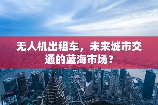 无人机出租车，未来城市交通的蓝海市场？