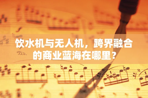 饮水机与无人机，跨界融合的商业蓝海在哪里？
