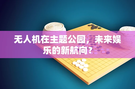 无人机在主题公园，未来娱乐的新航向？