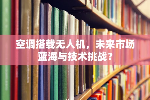 空调搭载无人机，未来市场蓝海与技术挑战？