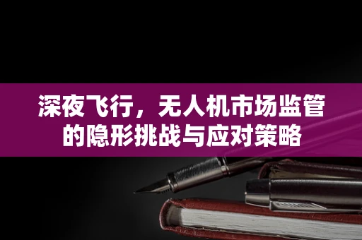 深夜飞行，无人机市场监管的隐形挑战与应对策略