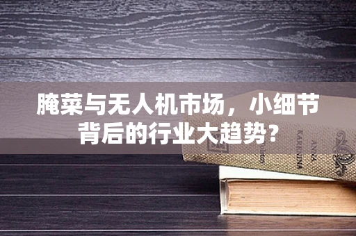 腌菜与无人机市场，小细节背后的行业大趋势？