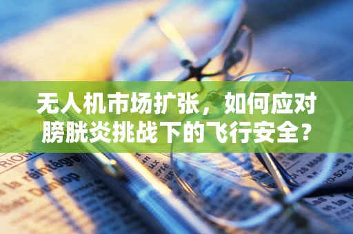 无人机市场扩张，如何应对膀胱炎挑战下的飞行安全？