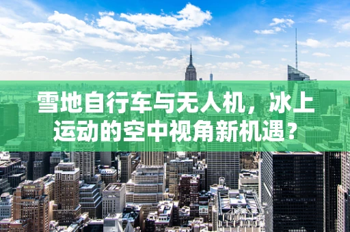 雪地自行车与无人机，冰上运动的空中视角新机遇？
