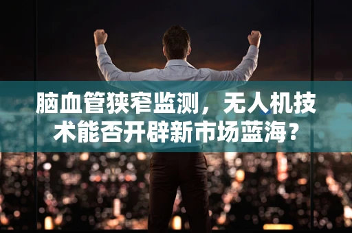 脑血管狭窄监测，无人机技术能否开辟新市场蓝海？