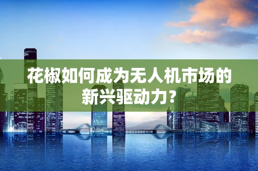 花椒如何成为无人机市场的新兴驱动力？
