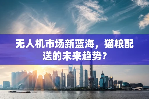 无人机市场新蓝海，猫粮配送的未来趋势？