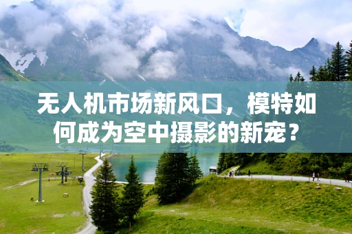 无人机市场新风口，模特如何成为空中摄影的新宠？
